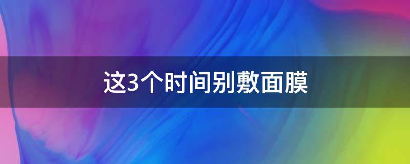 这3个时间别敷面膜（哪个时间段不能敷面膜）
