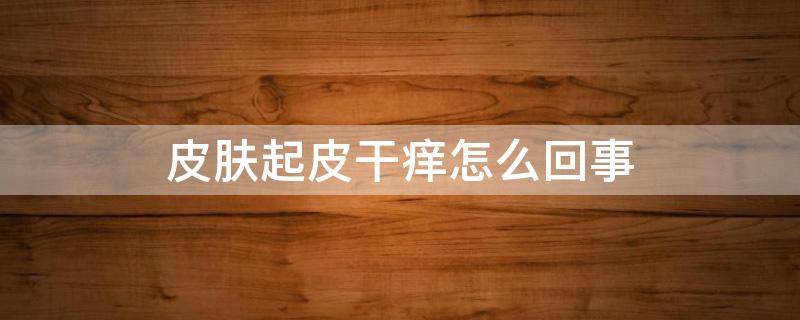 皮肤起皮干痒怎么回事 皮肤起皮干痒怎么回事儿