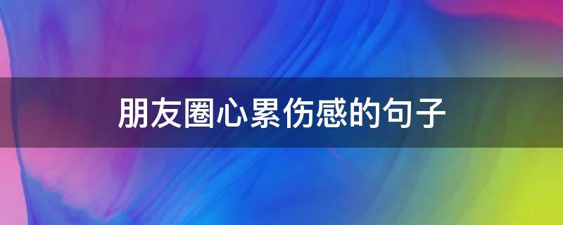 朋友圈心累伤感的句子（朋友圈心累伤感的句子图片）