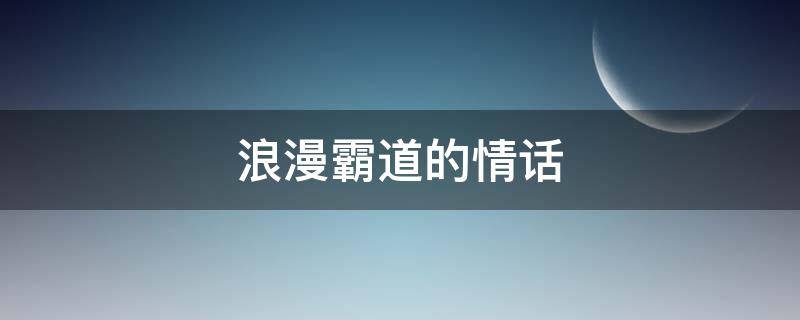 浪漫霸道的情话 霸道情话大全浪漫情话