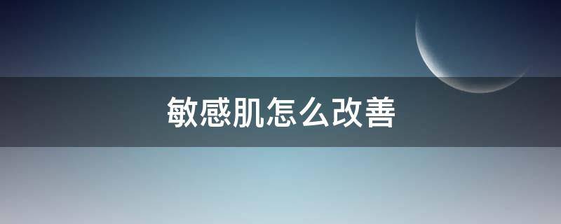 敏感肌怎么改善（红敏肌脸怎么调理）