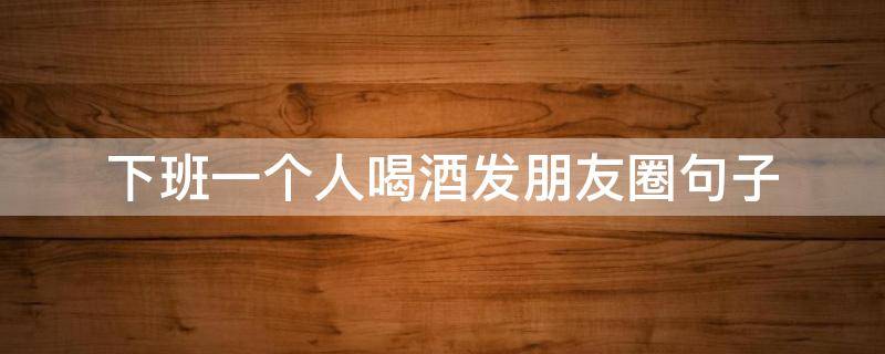 下班一个人喝酒发朋友圈句子