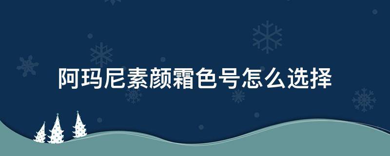 阿玛尼素颜霜色号怎么选择 阿玛尼素颜霜色号怎么选择的