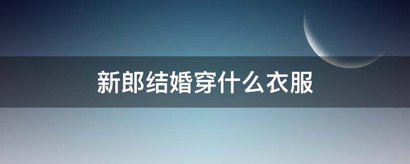 新郎结婚穿什么衣服（新郎结婚穿什么衣服最帅）