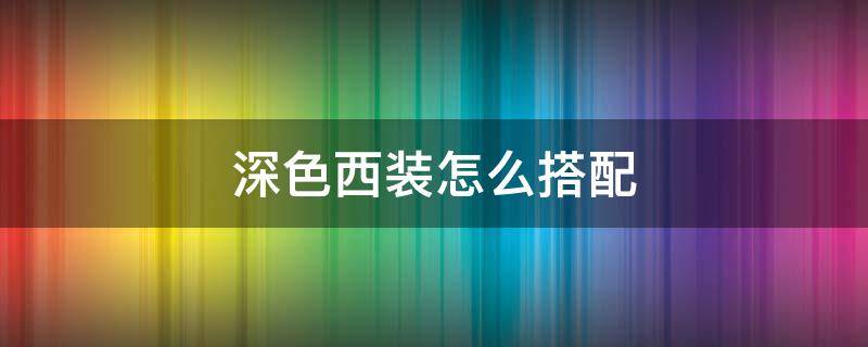 深色西装怎么搭配 深色西装怎么搭配裤子