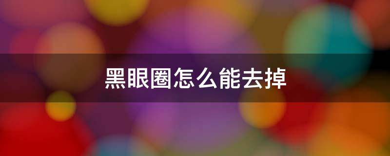 黑眼圈怎么能去掉 黑眼圈怎么能去掉最快最有效