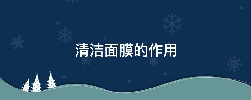 清洁面膜的作用 清洁面膜的作用与功效