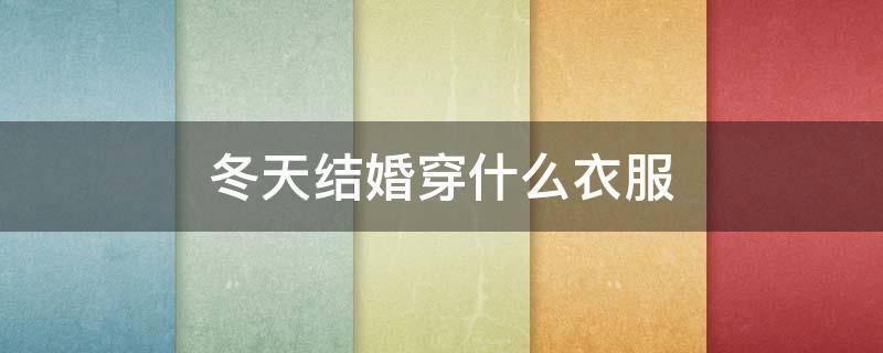 冬天结婚穿什么衣服 冬天结婚穿什么衣服好看新娘