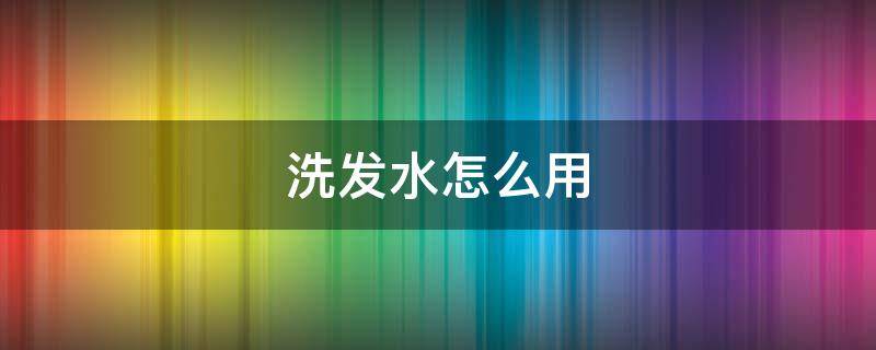 洗发水怎么用（采乐洗发水怎么用）