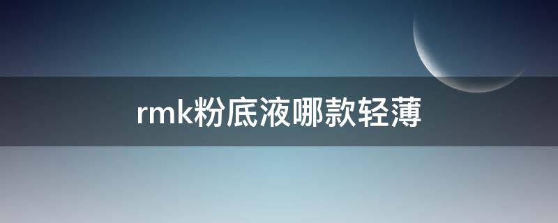 rmk粉底液哪款轻薄（rmk的粉底液有几款,各有什么功效）