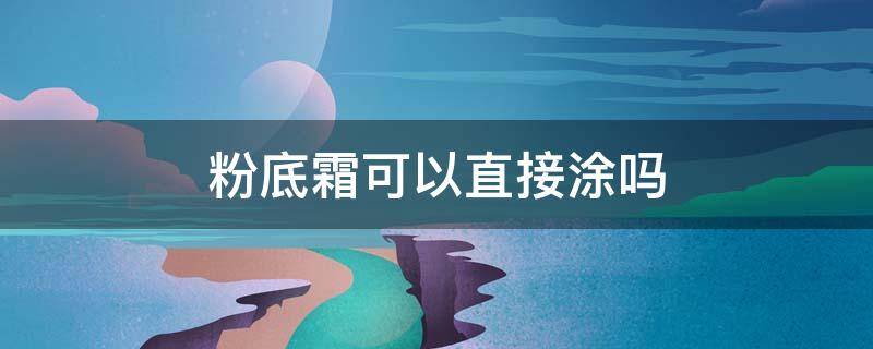 粉底霜可以直接涂吗 粉底霜可以当面霜用吗