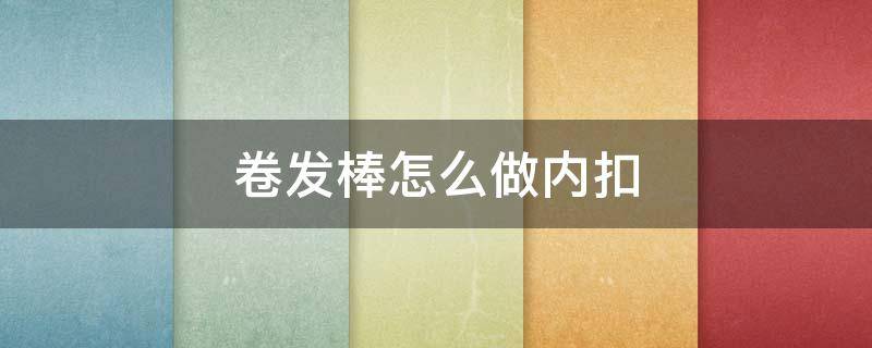 卷发棒怎么做内扣（卷发棒如何做内扣）