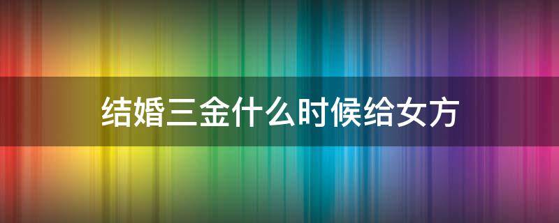 结婚三金什么时候给女方 结婚三金什么时候给女方与钻戒