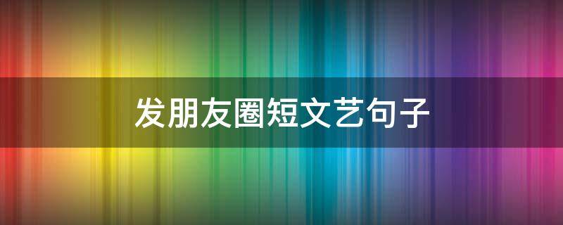 发朋友圈短文艺句子（发朋友圈的文艺短句）