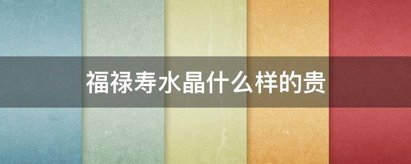 福禄寿水晶什么样的贵（福禄寿水晶值钱吗）