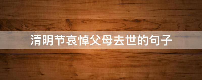 清明节哀悼父母去世的句子 清明节悼念父母的美文