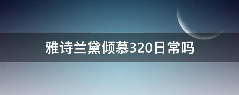 雅诗兰黛倾慕320日常吗（雅诗兰黛倾慕320日常吗是正品吗）