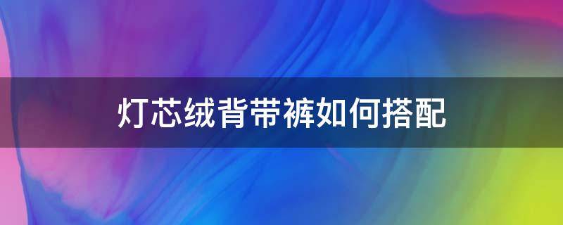 灯芯绒背带裤如何搭配（灯芯绒背带裤如何搭配衣服）