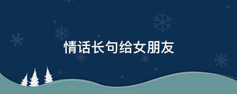 情话长句给女朋友（给女朋友的情话长句超长）