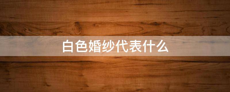 白色婚纱代表什么（白色婚纱代表什么生肖）
