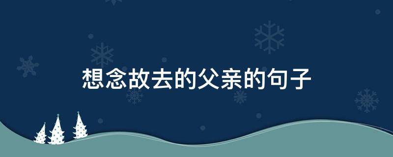 想念故去的父亲的句子 想念故去的父亲的句子简短
