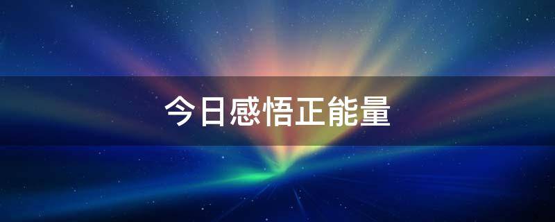 今日感悟正能量 今日感悟正能量一句话
