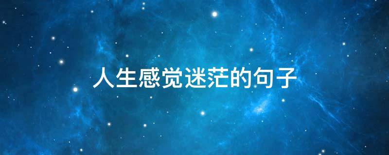 人生感觉迷茫的句子（人生感觉迷茫的句子图片）