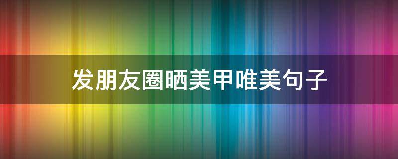 发朋友圈晒美甲唯美句子（发朋友圈晒美甲唯美句子图片）