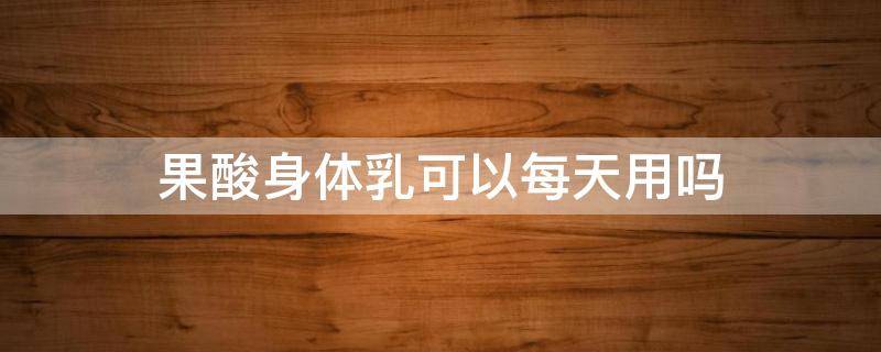 果酸身体乳可以每天用吗（果酸身体乳多久用一次）