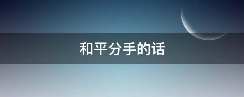 和平分手的话 和平分手的话该怎么说长篇