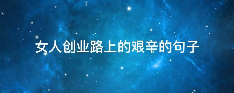女人创业路上的艰辛的句子（女人创业路上的艰辛感悟）