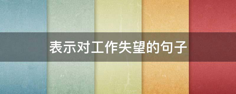 表示对工作失望的句子（表达对工作失望的句子）