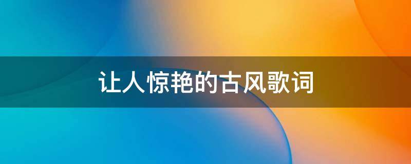 让人惊艳的古风歌词（让人惊艳的古风歌词有哪些）