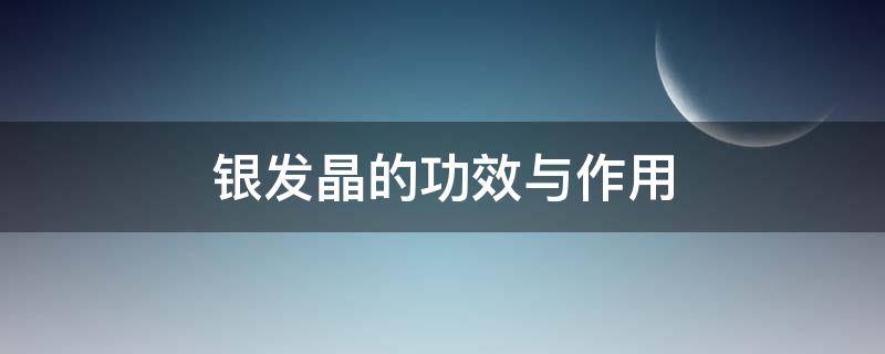 银发晶的功效与作用（银发晶的功效与作用寓意）