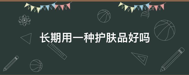 长期用一种护肤品好吗 从来不护肤的人皮肤更好