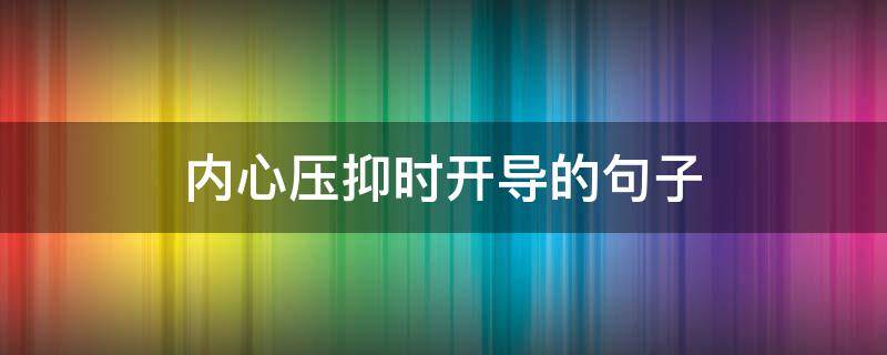 内心压抑时开导的句子（压抑的人怎么开导缓解）