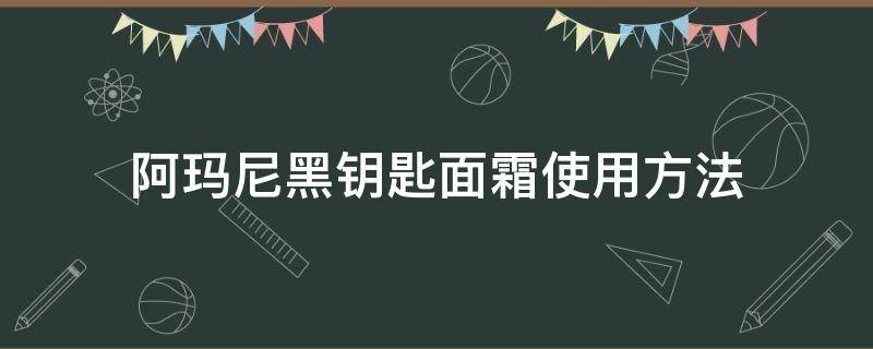 阿玛尼黑钥匙面霜使用方法（阿玛尼黑钥匙面霜怎么辨别真假）
