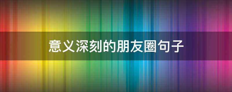 意义深刻的朋友圈句子（意义深刻的朋友圈句子短句）
