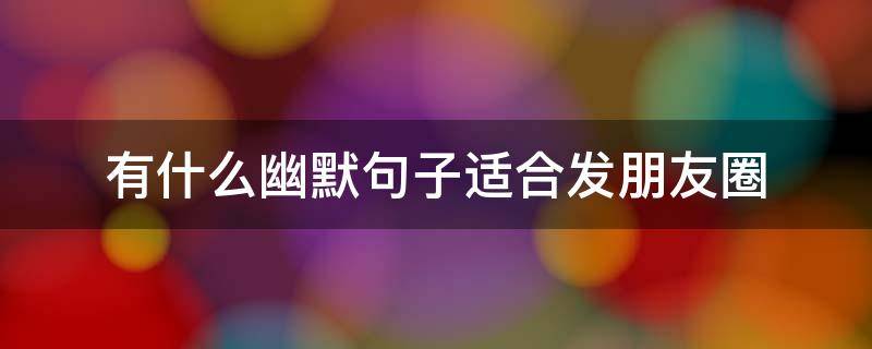 有什么幽默句子适合发朋友圈 适合幽默发朋友圈的句子
