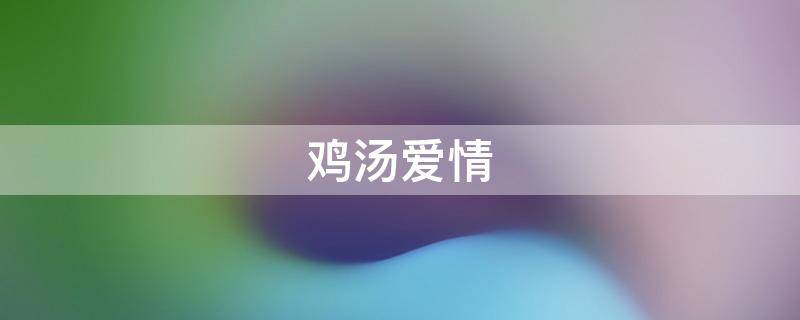 鸡汤爱情 鸡汤爱情文案
