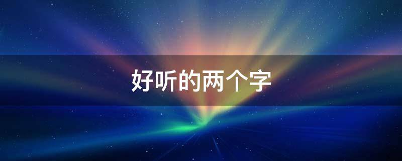 好听的两个字（好听的两个字网名男）