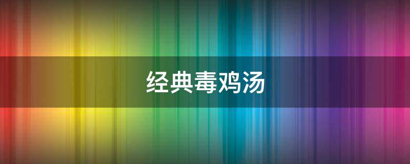 经典毒鸡汤（经典毒鸡汤语录）