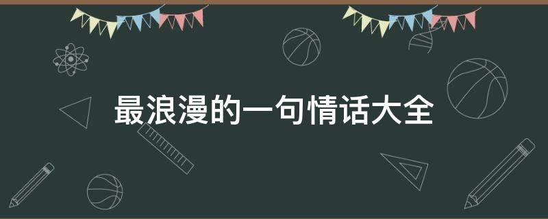 最浪漫的一句情话大全（特别甜,暖心的句子）