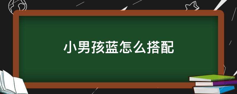 小男孩蓝怎么搭配（小男孩蓝色上衣配什么颜色裤子）