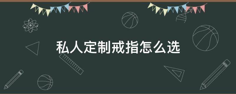私人定制戒指怎么选（私人定制戒指怎么选尺码）