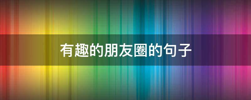 有趣的朋友圈的句子（有趣的朋友圈说说）