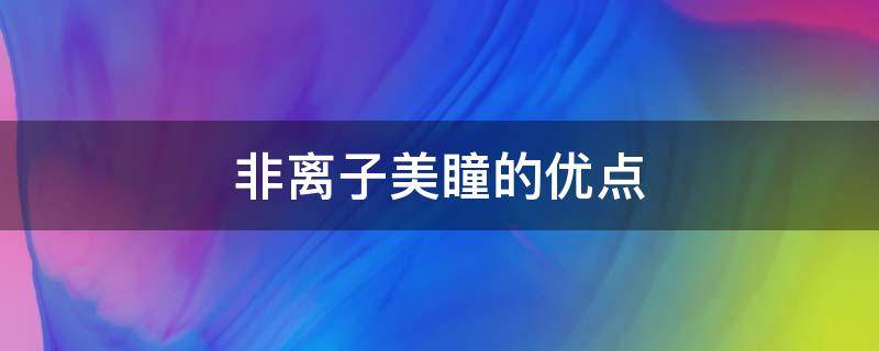 非离子美瞳的优点 非离子美瞳的好处