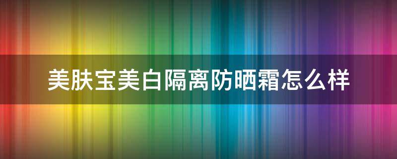 美肤宝美白隔离防晒霜怎么样 美肤宝美白隔离防晒霜怎么样求评价