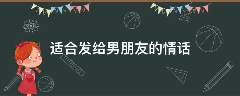 适合发给男朋友的情话（适合发给男朋友的情话照片）