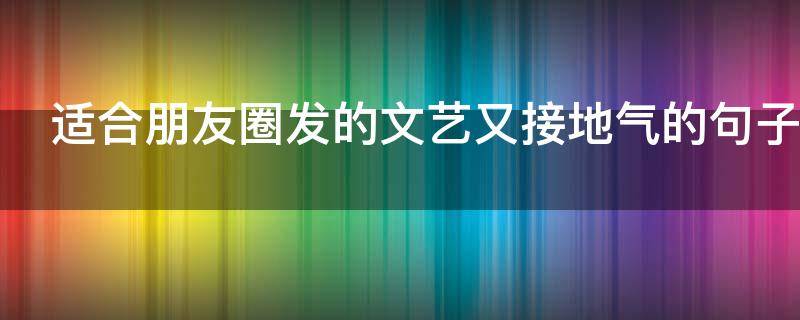 适合朋友圈发的文艺又接地气的句子（适合发朋友圈的文艺文案）